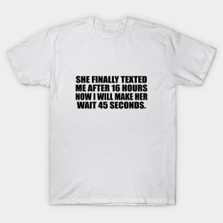 she FINALLY texted me after 16 hours now I will make her wait 45 seconds T-Shirt